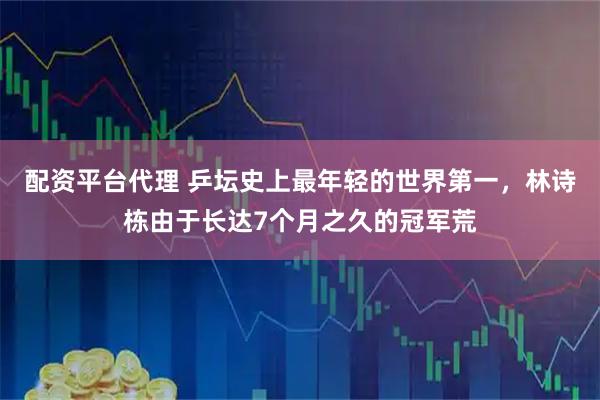 配资平台代理 乒坛史上最年轻的世界第一，林诗栋由于长达7个月之久的冠军荒