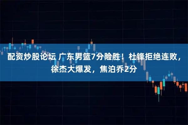 配资炒股论坛 广东男篮7分险胜！杜锋拒绝连败，徐杰大爆发，焦泊乔2分