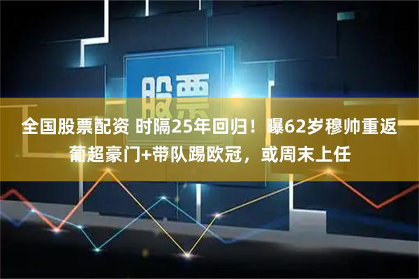 全国股票配资 时隔25年回归！曝62岁穆帅重返葡超豪门+带队踢欧冠，或周末上任