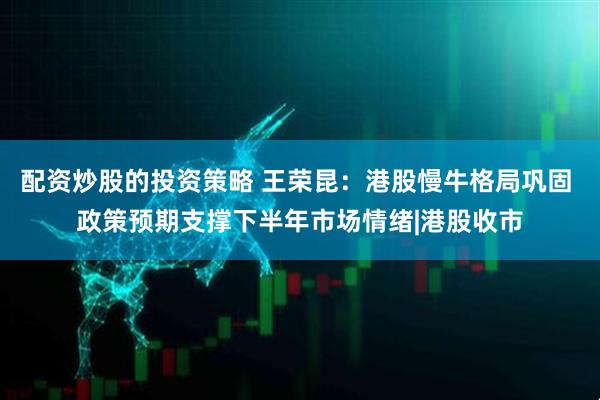 配资炒股的投资策略 王荣昆：港股慢牛格局巩固 政策预期支撑下半年市场情绪|港股收市