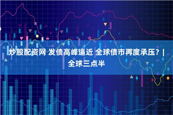 炒股配资网 发债高峰逼近 全球债市再度承压？|全球三点半