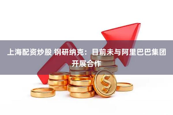 上海配资炒股 钢研纳克：目前未与阿里巴巴集团开展合作