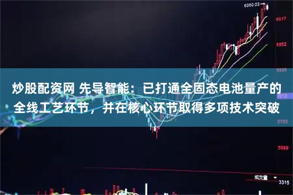 炒股配资网 先导智能：已打通全固态电池量产的全线工艺环节，并在核心环节取得多项技术突破