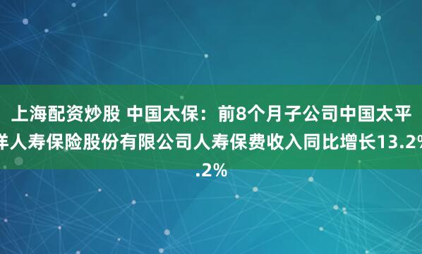 上海配资炒股 中国太保：前8个月子公司中国太平洋人寿保险股份有限公司人寿保费收入同比增长13.2%