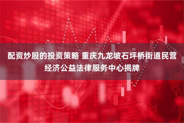 配资炒股的投资策略 重庆九龙坡石坪桥街道民营经济公益法律服务中心揭牌