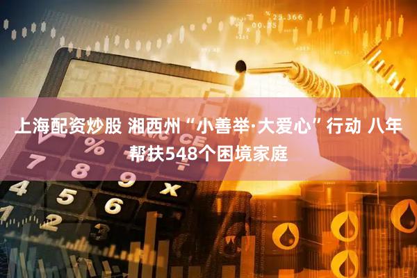 上海配资炒股 湘西州“小善举·大爱心”行动 八年帮扶548个困境家庭