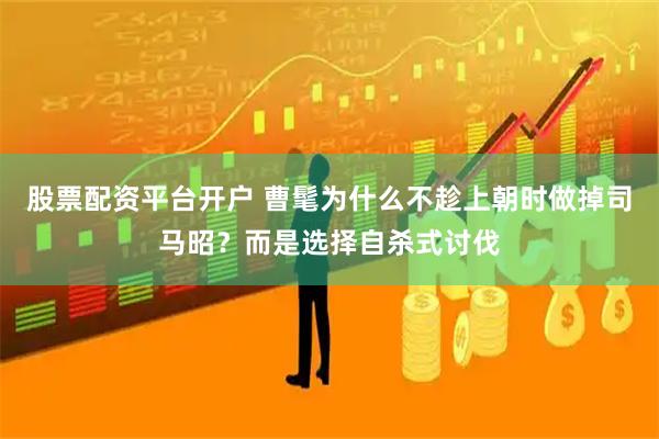 股票配资平台开户 曹髦为什么不趁上朝时做掉司马昭？而是选择自杀式讨伐