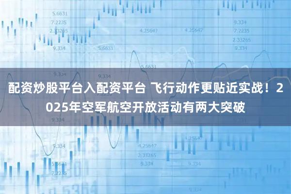 配资炒股平台入配资平台 飞行动作更贴近实战！2025年空军航空开放活动有两大突破
