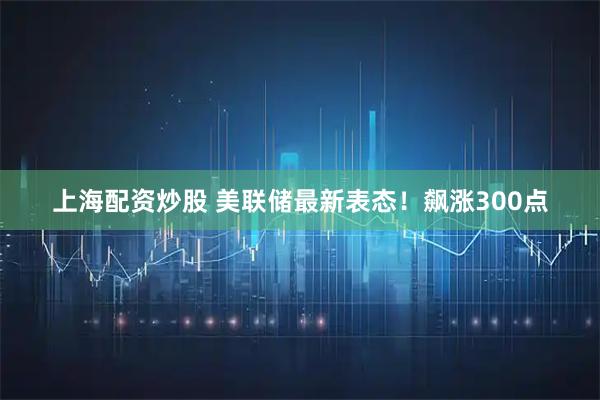 上海配资炒股 美联储最新表态！飙涨300点