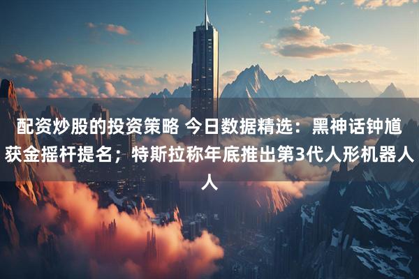 配资炒股的投资策略 今日数据精选：黑神话钟馗获金摇杆提名；特斯拉称年底推出第3代人形机器人