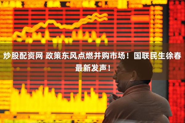 炒股配资网 政策东风点燃并购市场！国联民生徐春最新发声！