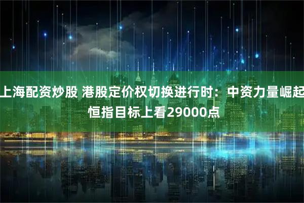 上海配资炒股 港股定价权切换进行时：中资力量崛起 恒指目标上看29000点