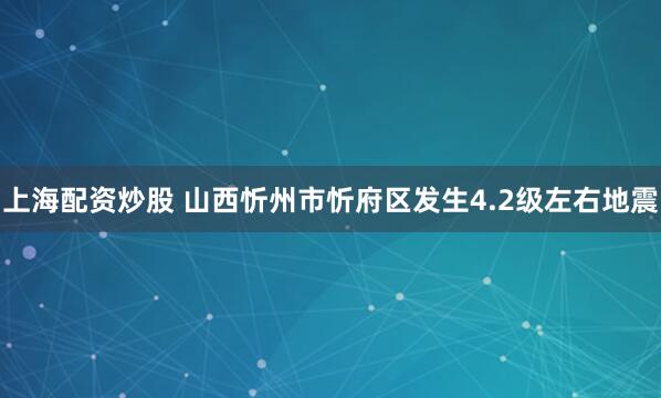 上海配资炒股 山西忻州市忻府区发生4.2级左右地震