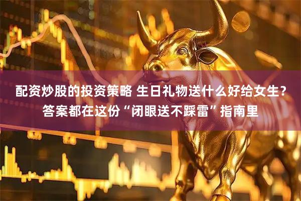 配资炒股的投资策略 生日礼物送什么好给女生？答案都在这份“闭眼送不踩雷”指南里