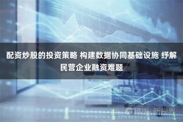 配资炒股的投资策略 构建数据协同基础设施 纾解民营企业融资难题