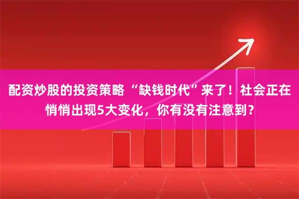 配资炒股的投资策略 “缺钱时代”来了！社会正在悄悄出现5大变化，你有没有注意到？