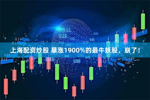 上海配资炒股 暴涨1900%的最牛妖股，崩了！