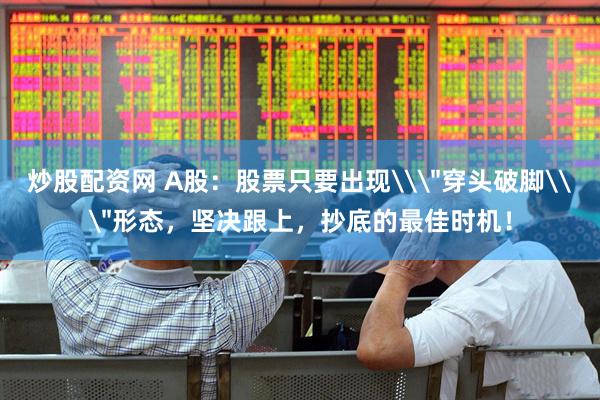 炒股配资网 A股：股票只要出现\＂穿头破脚\＂形态，坚决跟上，抄底的最佳时机！