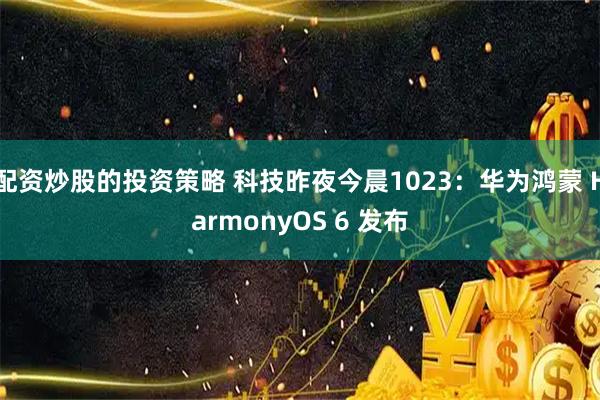 配资炒股的投资策略 科技昨夜今晨1023：华为鸿蒙 HarmonyOS 6 发布