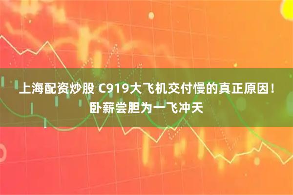 上海配资炒股 C919大飞机交付慢的真正原因！卧薪尝胆为一飞冲天