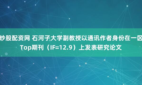 炒股配资网 石河子大学副教授以通讯作者身份在一区Top期刊（IF=12.9）上发表研究论文