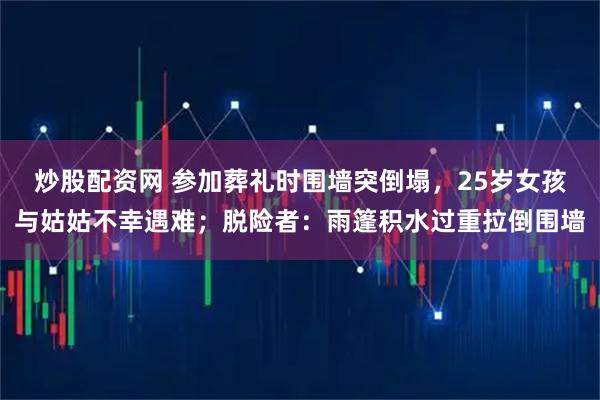 炒股配资网 参加葬礼时围墙突倒塌，25岁女孩与姑姑不幸遇难；脱险者：雨篷积水过重拉倒围墙