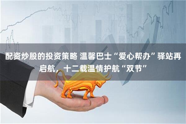 配资炒股的投资策略 温馨巴士“爱心帮办”驿站再启航，十二载温情护航“双节”