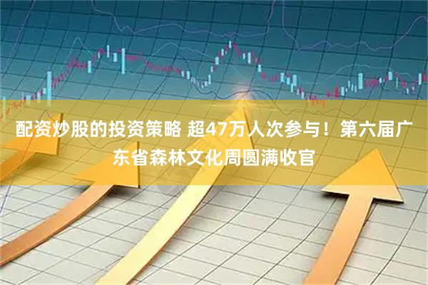 配资炒股的投资策略 超47万人次参与！第六届广东省森林文化周圆满收官