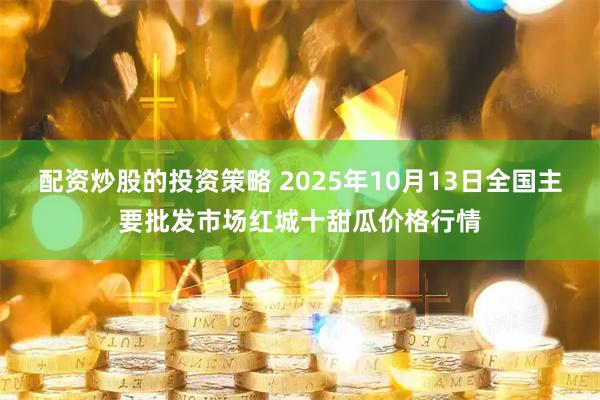 配资炒股的投资策略 2025年10月13日全国主要批发市场红城十甜瓜价格行情