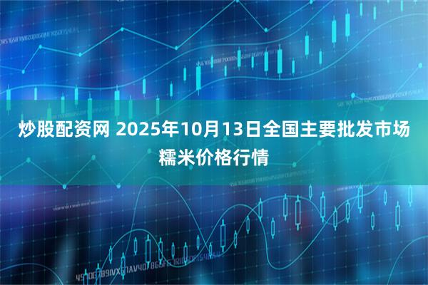 炒股配资网 2025年10月13日全国主要批发市场糯米价格行情