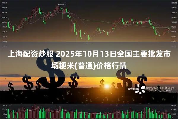 上海配资炒股 2025年10月13日全国主要批发市场粳米(普通)价格行情