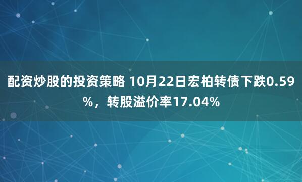 配资炒股的投资策略 10月22日宏柏转债下跌0.59%，转股溢价率17.04%