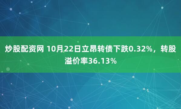 炒股配资网 10月22日立昂转债下跌0.32%，转股溢价率36.13%