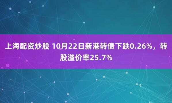 上海配资炒股 10月22日新港转债下跌0.26%，转股溢价率25.7%