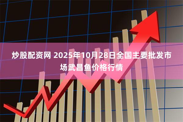 炒股配资网 2025年10月28日全国主要批发市场武昌鱼价格行情