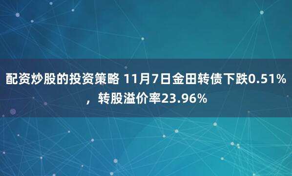 配资炒股的投资策略 11月7日金田转债下跌0.51%，转股溢价率23.96%
