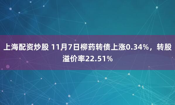 上海配资炒股 11月7日柳药转债上涨0.34%，转股溢价率22.51%