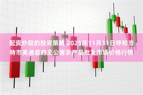 配资炒股的投资策略 2025年11月11日呼和浩特市美通首府无公害农产品批发市场价格行情