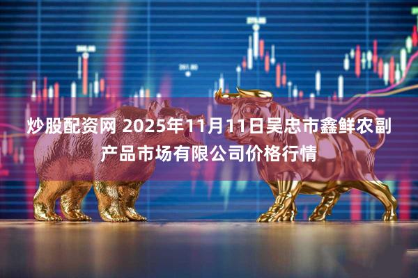 炒股配资网 2025年11月11日吴忠市鑫鲜农副产品市场有限公司价格行情