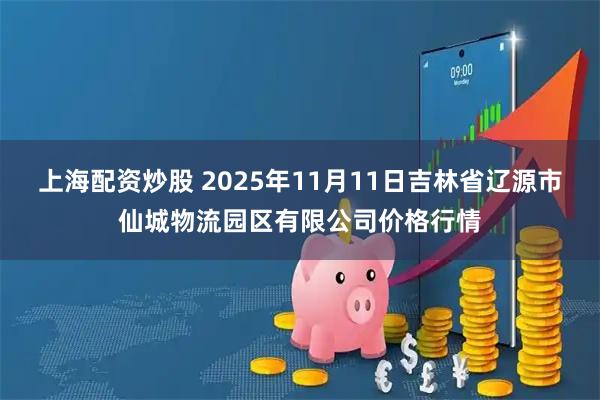 上海配资炒股 2025年11月11日吉林省辽源市仙城物流园区有限公司价格行情
