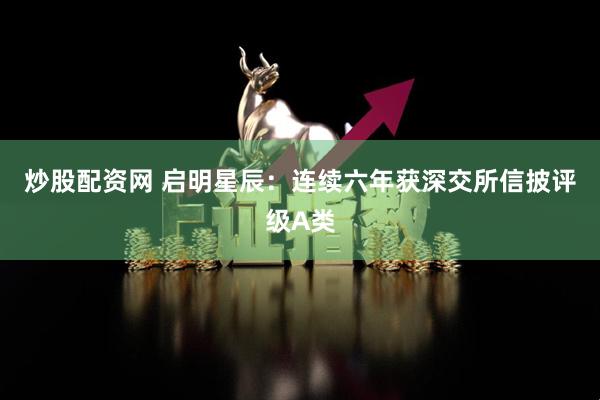 炒股配资网 启明星辰：连续六年获深交所信披评级A类
