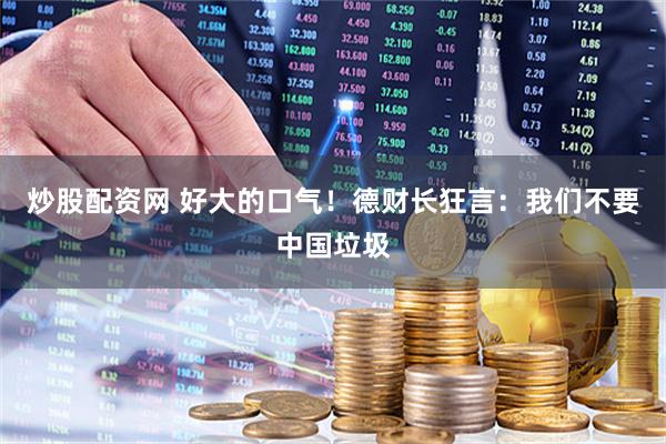 炒股配资网 好大的口气！德财长狂言：我们不要中国垃圾