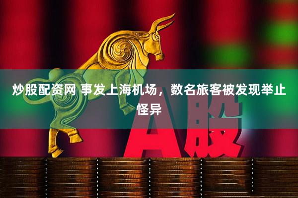 炒股配资网 事发上海机场，数名旅客被发现举止怪异