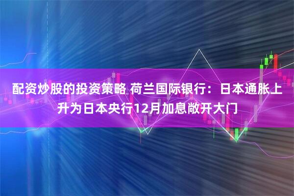 配资炒股的投资策略 荷兰国际银行：日本通胀上升为日本央行12月加息敞开大门