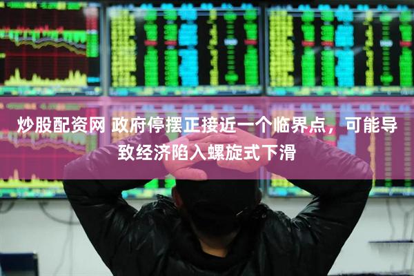 炒股配资网 政府停摆正接近一个临界点，可能导致经济陷入螺旋式下滑
