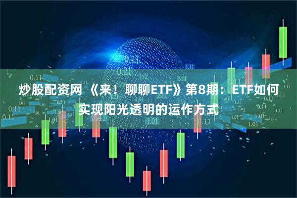 炒股配资网 《来！聊聊ETF》第8期：ETF如何实现阳光透明的运作方式