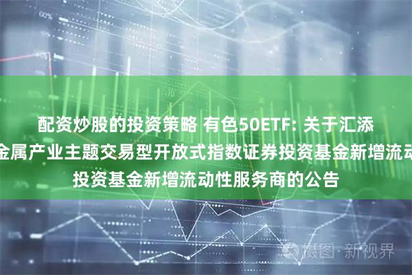 配资炒股的投资策略 有色50ETF: 关于汇添富中证细分有色金属产业主题交易型开放式指数证券投资基金新增流动性服务商的公告