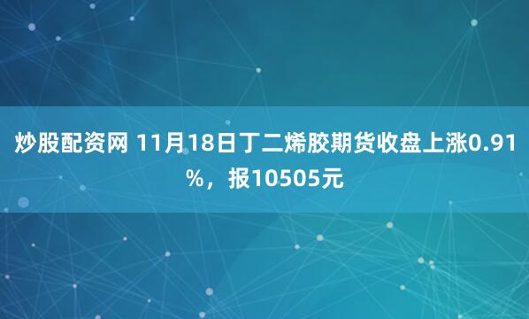 炒股配资网 11月18日丁二烯胶期货收盘上涨0.91%，报10505元