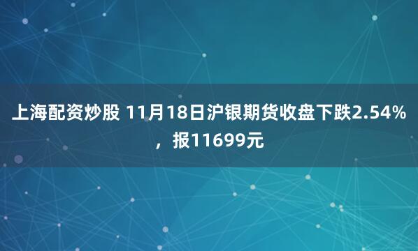 上海配资炒股 11月18日沪银期货收盘下跌2.54%，报11699元