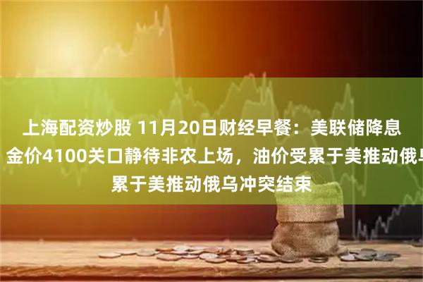 上海配资炒股 11月20日财经早餐：美联储降息概率大降，金价4100关口静待非农上场，油价受累于美推动俄乌冲突结束